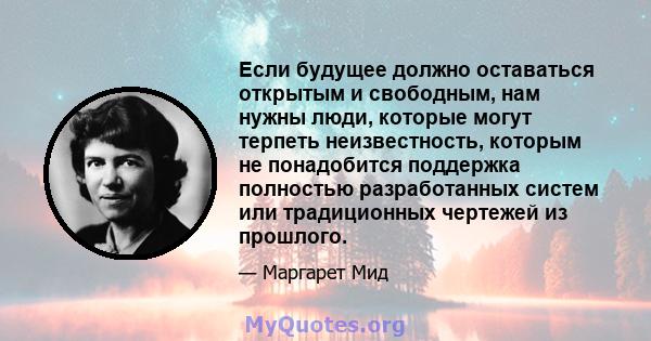 Если будущее должно оставаться открытым и свободным, нам нужны люди, которые могут терпеть неизвестность, которым не понадобится поддержка полностью разработанных систем или традиционных чертежей из прошлого.