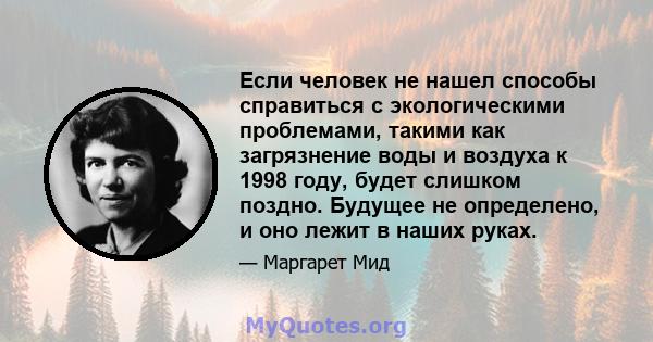 Если человек не нашел способы справиться с экологическими проблемами, такими как загрязнение воды и воздуха к 1998 году, будет слишком поздно. Будущее не определено, и оно лежит в наших руках.