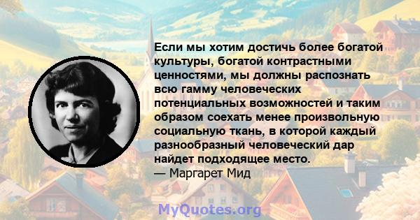 Если мы хотим достичь более богатой культуры, богатой контрастными ценностями, мы должны распознать всю гамму человеческих потенциальных возможностей и таким образом соехать менее произвольную социальную ткань, в