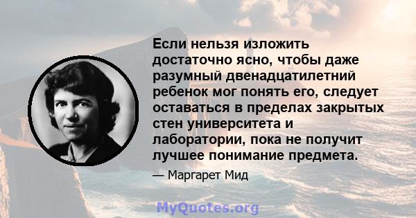 Если нельзя изложить достаточно ясно, чтобы даже разумный двенадцатилетний ребенок мог понять его, следует оставаться в пределах закрытых стен университета и лаборатории, пока не получит лучшее понимание предмета.