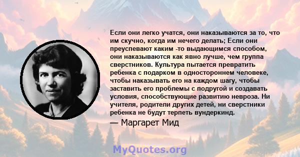 Если они легко учатся, они наказываются за то, что им скучно, когда им нечего делать; Если они преуспевают каким -то выдающимся способом, они наказываются как явно лучше, чем группа сверстников. Культура пытается