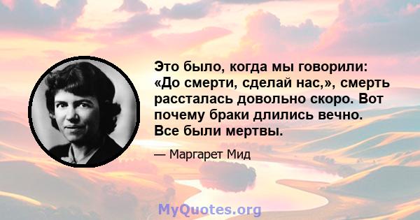 Это было, когда мы говорили: «До смерти, сделай нас,», смерть рассталась довольно скоро. Вот почему браки длились вечно. Все были мертвы.