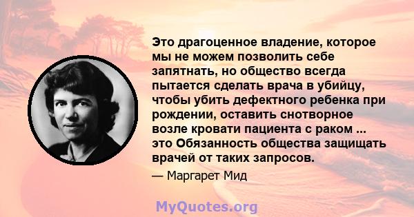 Это драгоценное владение, которое мы не можем позволить себе запятнать, но общество всегда пытается сделать врача в убийцу, чтобы убить дефектного ребенка при рождении, оставить снотворное возле кровати пациента с раком 