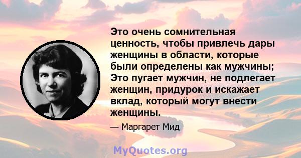 Это очень сомнительная ценность, чтобы привлечь дары женщины в области, которые были определены как мужчины; Это пугает мужчин, не подлегает женщин, придурок и искажает вклад, который могут внести женщины.