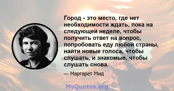 Город - это место, где нет необходимости ждать, пока на следующей неделе, чтобы получить ответ на вопрос, попробовать еду любой страны, найти новые голоса, чтобы слушать, и знакомые, чтобы слушать снова.