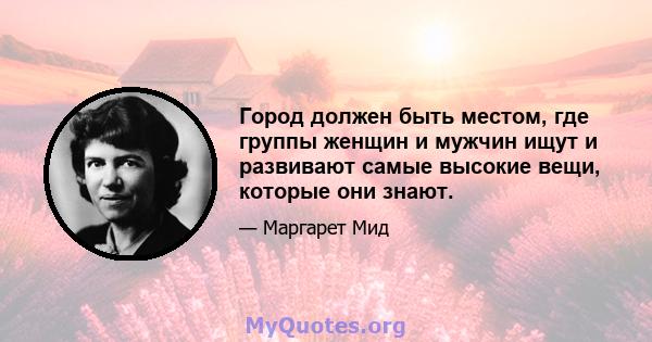 Город должен быть местом, где группы женщин и мужчин ищут и развивают самые высокие вещи, которые они знают.