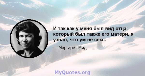 И так как у меня был вид отца, который был также его матери, я узнал, что ум не секс.