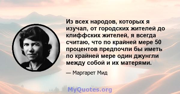 Из всех народов, которых я изучал, от городских жителей до клиффских жителей, я всегда считаю, что по крайней мере 50 процентов предпочли бы иметь по крайней мере один джунгли между собой и их матерями.