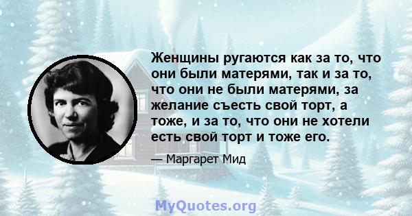 Женщины ругаются как за то, что они были матерями, так и за то, что они не были матерями, за желание съесть свой торт, а тоже, и за то, что они не хотели есть свой торт и тоже его.