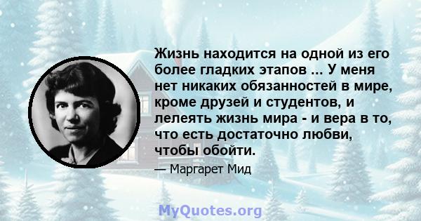 Жизнь находится на одной из его более гладких этапов ... У меня нет никаких обязанностей в мире, кроме друзей и студентов, и лелеять жизнь мира - и вера в то, что есть достаточно любви, чтобы обойти.