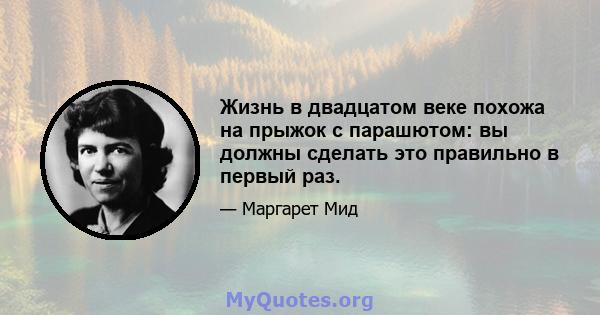 Жизнь в двадцатом веке похожа на прыжок с парашютом: вы должны сделать это правильно в первый раз.