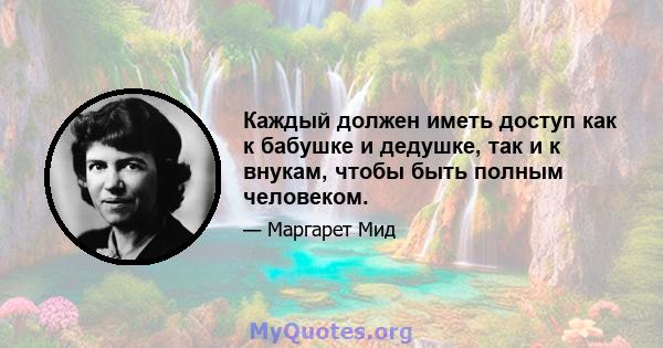 Каждый должен иметь доступ как к бабушке и дедушке, так и к внукам, чтобы быть полным человеком.