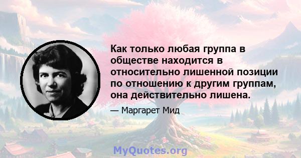 Как только любая группа в обществе находится в относительно лишенной позиции по отношению к другим группам, она действительно лишена.