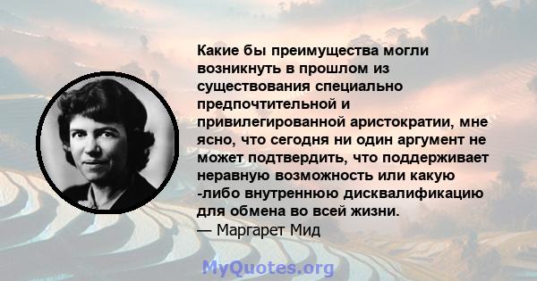 Какие бы преимущества могли возникнуть в прошлом из существования специально предпочтительной и привилегированной аристократии, мне ясно, что сегодня ни один аргумент не может подтвердить, что поддерживает неравную