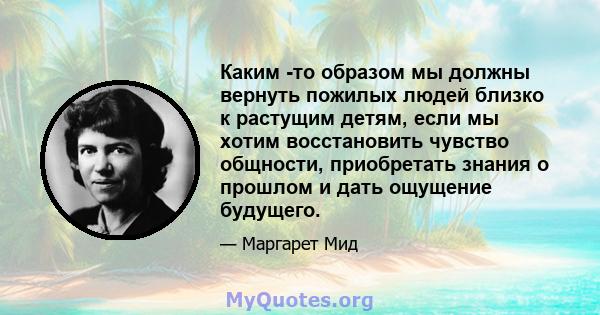 Каким -то образом мы должны вернуть пожилых людей близко к растущим детям, если мы хотим восстановить чувство общности, приобретать знания о прошлом и дать ощущение будущего.