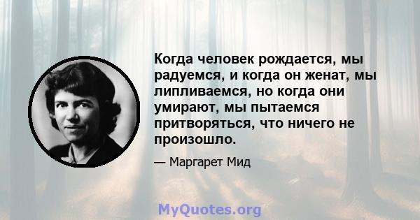 Когда человек рождается, мы радуемся, и когда он женат, мы липливаемся, но когда они умирают, мы пытаемся притворяться, что ничего не произошло.