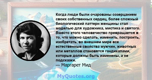 Когда люди были очарованы созерцанием своих собственных сердец, более сложный биологический паттерн женщины стал моделью для художника, мистика и святого. Вместо этого человечество превращается в то, что можно сделать,