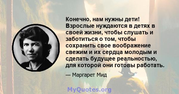 Конечно, нам нужны дети! Взрослые нуждаются в детях в своей жизни, чтобы слушать и заботиться о том, чтобы сохранить свое воображение свежим и их сердца молодым и сделать будущее реальностью, для которой они готовы