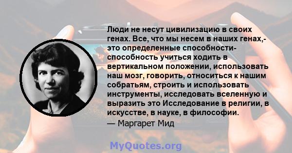 Люди не несут цивилизацию в своих генах. Все, что мы несем в наших генах,- это определенные способности- способность учиться ходить в вертикальном положении, использовать наш мозг, говорить, относиться к нашим