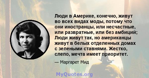 Люди в Америке, конечно, живут во всех видах моды, потому что они иностранцы, или несчастные, или развратные, или без амбиций; Люди живут так, но американцы живут в белых отделенных домах с зелеными ставнями. Жестко,