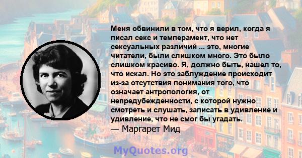 Меня обвинили в том, что я верил, когда я писал секс и темперамент, что нет сексуальных различий ... это, многие читатели, были слишком много. Это было слишком красиво. Я, должно быть, нашел то, что искал. Но это