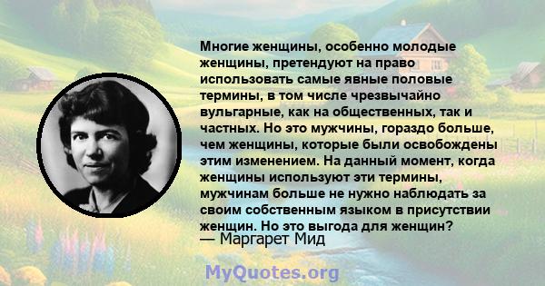 Многие женщины, особенно молодые женщины, претендуют на право использовать самые явные половые термины, в том числе чрезвычайно вульгарные, как на общественных, так и частных. Но это мужчины, гораздо больше, чем