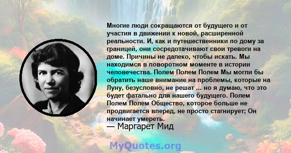 Многие люди сокращаются от будущего и от участия в движении к новой, расширенной реальности. И, как и путешественники по дому за границей, они сосредотачивают свои тревоги на доме. Причины не далеко, чтобы искать. Мы