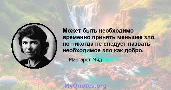 Может быть необходимо временно принять меньшее зло, но никогда не следует назвать необходимое зло как добро.