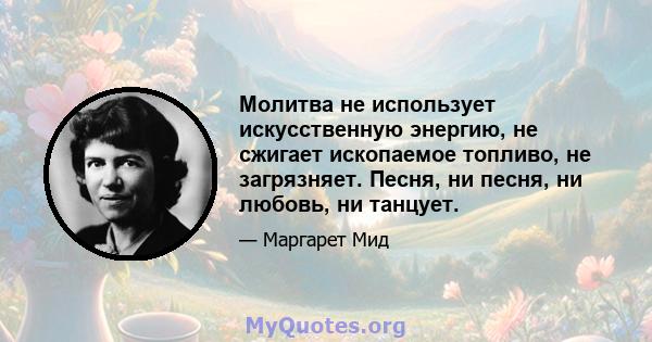 Молитва не использует искусственную энергию, не сжигает ископаемое топливо, не загрязняет. Песня, ни песня, ни любовь, ни танцует.