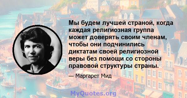 Мы будем лучшей страной, когда каждая религиозная группа может доверять своим членам, чтобы они подчинились диктатам своей религиозной веры без помощи со стороны правовой структуры страны.