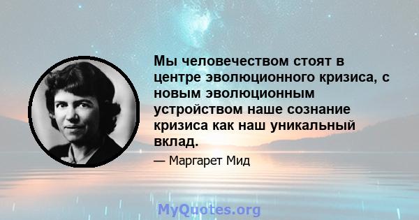 Мы человечеством стоят в центре эволюционного кризиса, с новым эволюционным устройством наше сознание кризиса как наш уникальный вклад.