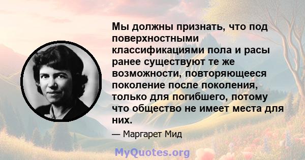 Мы должны признать, что под поверхностными классификациями пола и расы ранее существуют те же возможности, повторяющееся поколение после поколения, только для погибшего, потому что общество не имеет места для них.