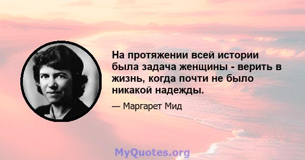 На протяжении всей истории была задача женщины - верить в жизнь, когда почти не было никакой надежды.