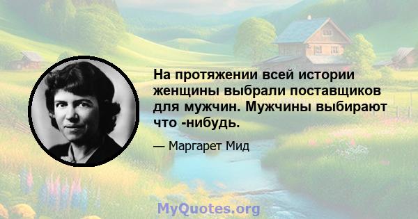 На протяжении всей истории женщины выбрали поставщиков для мужчин. Мужчины выбирают что -нибудь.