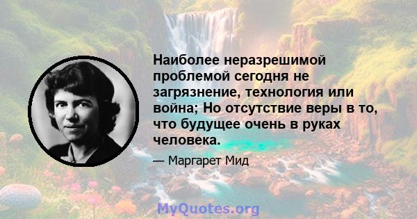 Наиболее неразрешимой проблемой сегодня не загрязнение, технология или война; Но отсутствие веры в то, что будущее очень в руках человека.