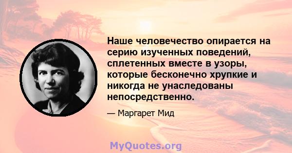 Наше человечество опирается на серию изученных поведений, сплетенных вместе в узоры, которые бесконечно хрупкие и никогда не унаследованы непосредственно.