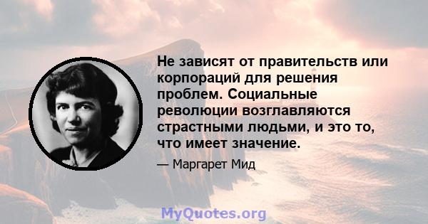 Не зависят от правительств или корпораций для решения проблем. Социальные революции возглавляются страстными людьми, и это то, что имеет значение.