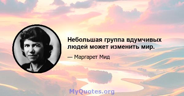 Небольшая группа вдумчивых людей может изменить мир.