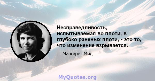 Несправедливость, испытываемая во плоти, в глубоко раненых плоти, - это то, что изменение взрывается.