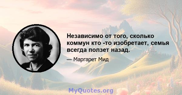 Независимо от того, сколько коммун кто -то изобретает, семья всегда ползет назад.