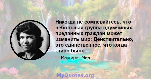 Никогда не сомневайтесь, что небольшая группа вдумчивых, преданных граждан может изменить мир; Действительно, это единственное, что когда -либо было.