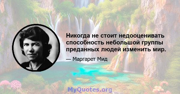 Никогда не стоит недооценивать способность небольшой группы преданных людей изменить мир.