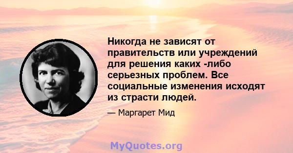 Никогда не зависят от правительств или учреждений для решения каких -либо серьезных проблем. Все социальные изменения исходят из страсти людей.