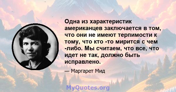 Одна из характеристик американцев заключается в том, что они не имеют терпимости к тому, что кто -то мирится с чем -либо. Мы считаем, что все, что идет не так, должно быть исправлено.