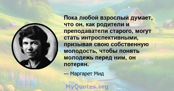 Пока любой взрослый думает, что он, как родители и преподаватели старого, могут стать интроспективными, призывая свою собственную молодость, чтобы понять молодежь перед ним, он потерян.