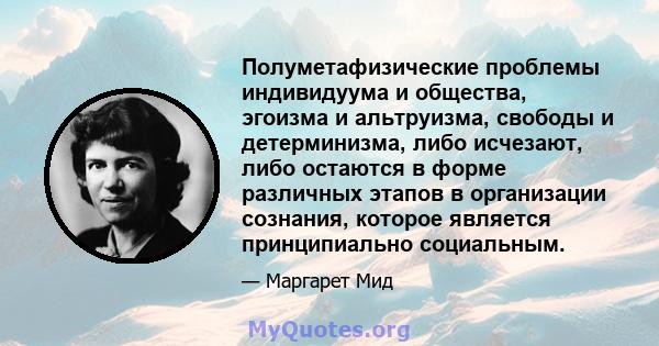 Полуметафизические проблемы индивидуума и общества, эгоизма и альтруизма, свободы и детерминизма, либо исчезают, либо остаются в форме различных этапов в организации сознания, которое является принципиально социальным.