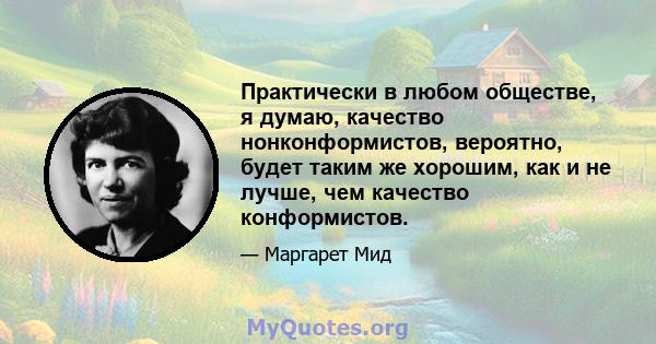 Практически в любом обществе, я думаю, качество нонконформистов, вероятно, будет таким же хорошим, как и не лучше, чем качество конформистов.