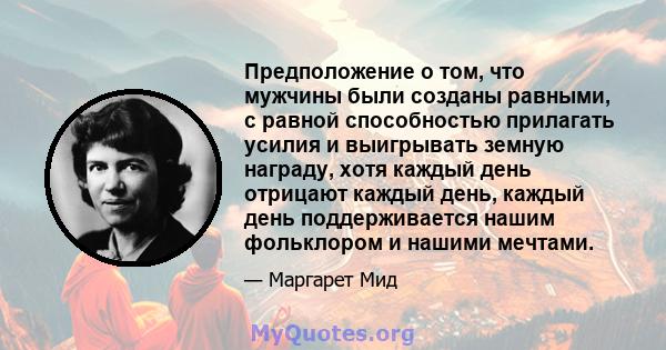 Предположение о том, что мужчины были созданы равными, с равной способностью прилагать усилия и выигрывать земную награду, хотя каждый день отрицают каждый день, каждый день поддерживается нашим фольклором и нашими