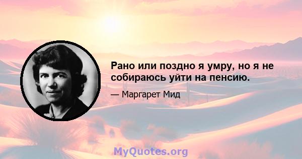 Рано или поздно я умру, но я не собираюсь уйти на пенсию.