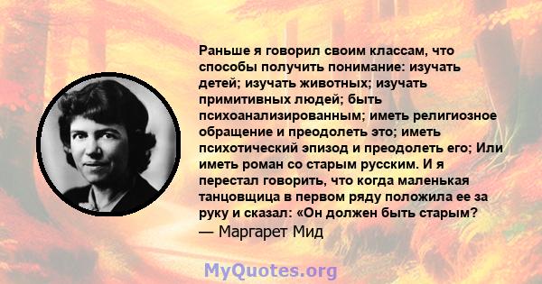 Раньше я говорил своим классам, что способы получить понимание: изучать детей; изучать животных; изучать примитивных людей; быть психоанализированным; иметь религиозное обращение и преодолеть это; иметь психотический